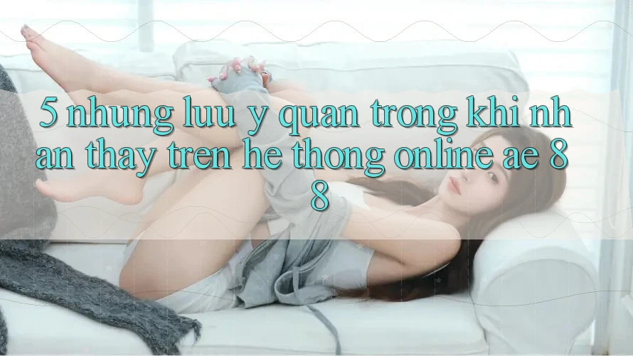 5. Những Lưu Ý Quan Trọng Khi Nhận thấy Trên Hệ thống Online AE 88