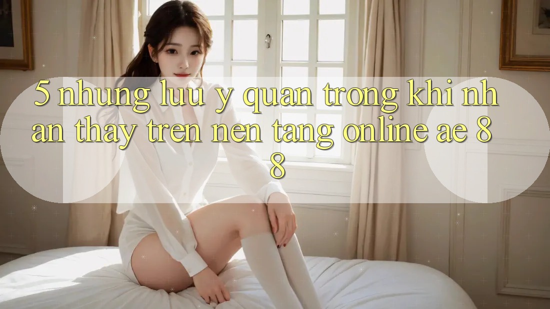 5. Những Lưu Ý Quan Trọng Khi Nhận thấy Trên Nền Tảng Online AE 88