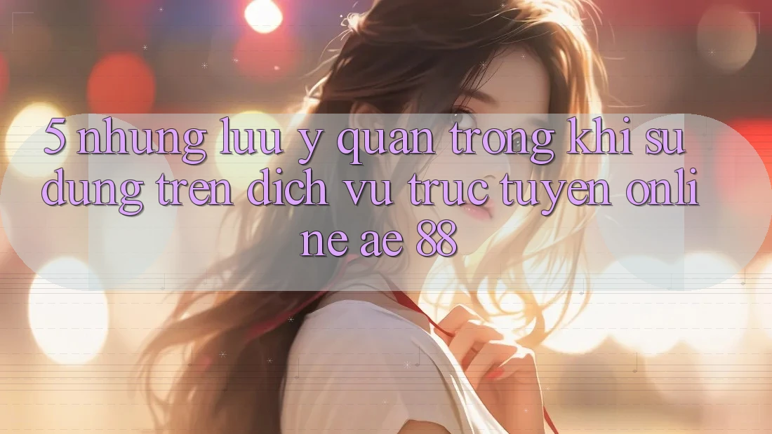 5. Những Lưu Ý Quan Trọng Khi Sử dụng Trên Dịch vụ trực tuyến Online AE 88