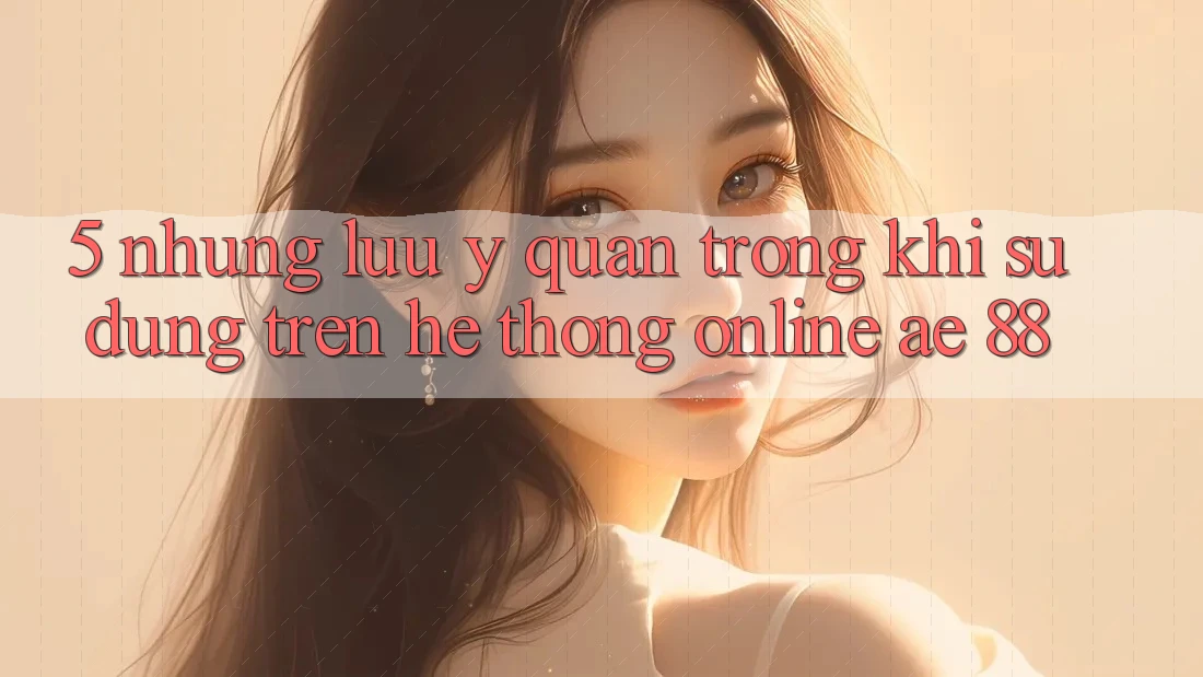 5. Những Lưu Ý Quan Trọng Khi Sử dụng Trên Hệ thống Online AE 88