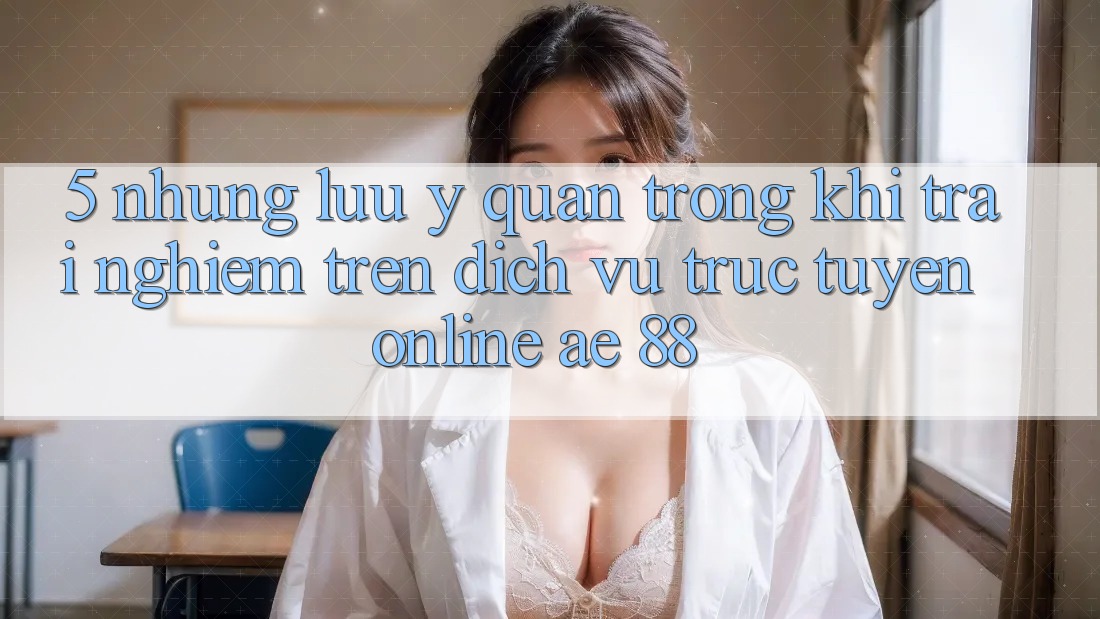 5. Những Lưu Ý Quan Trọng Khi Trải Nghiệm Trên Dịch vụ trực tuyến Online AE 88