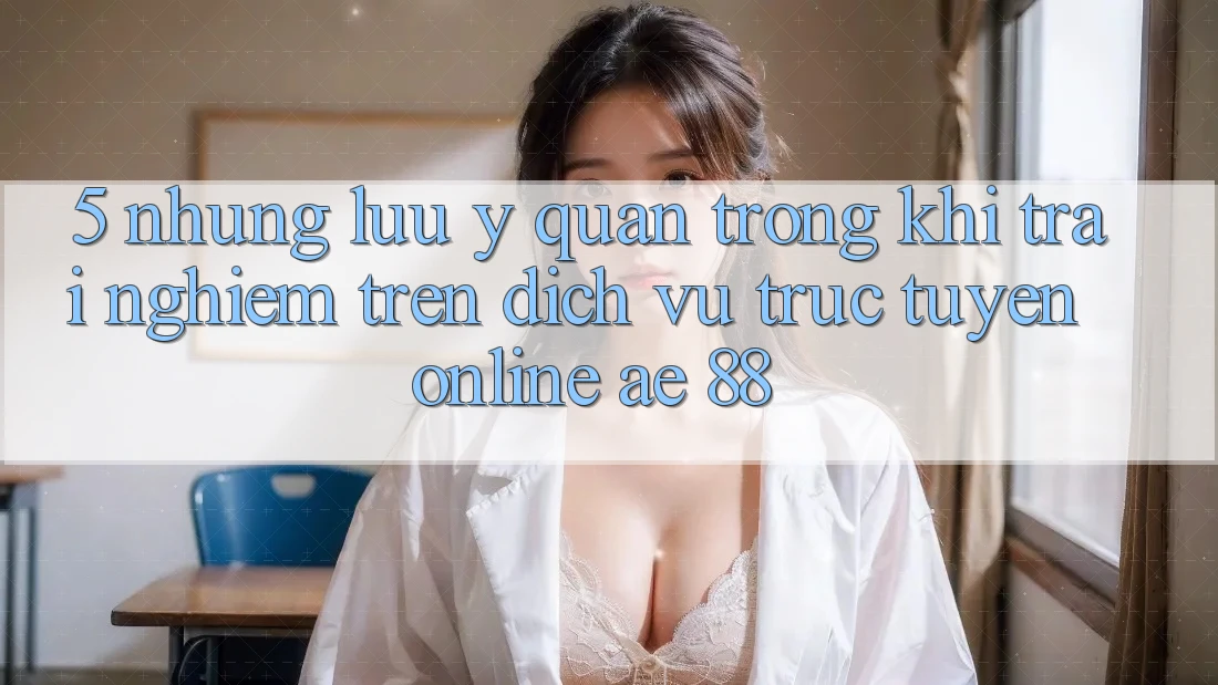 5. Những Lưu Ý Quan Trọng Khi Trải Nghiệm Trên Dịch vụ trực tuyến Online AE 88