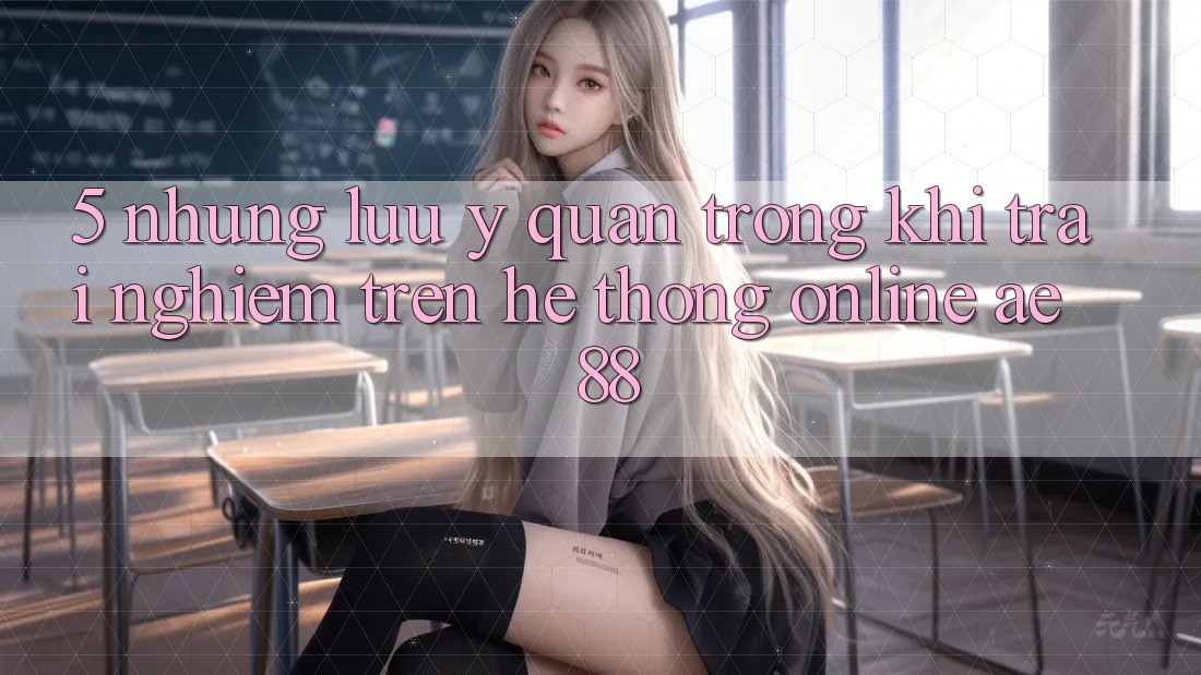 5. Những Lưu Ý Quan Trọng Khi Trải Nghiệm Trên Hệ thống Online AE 88