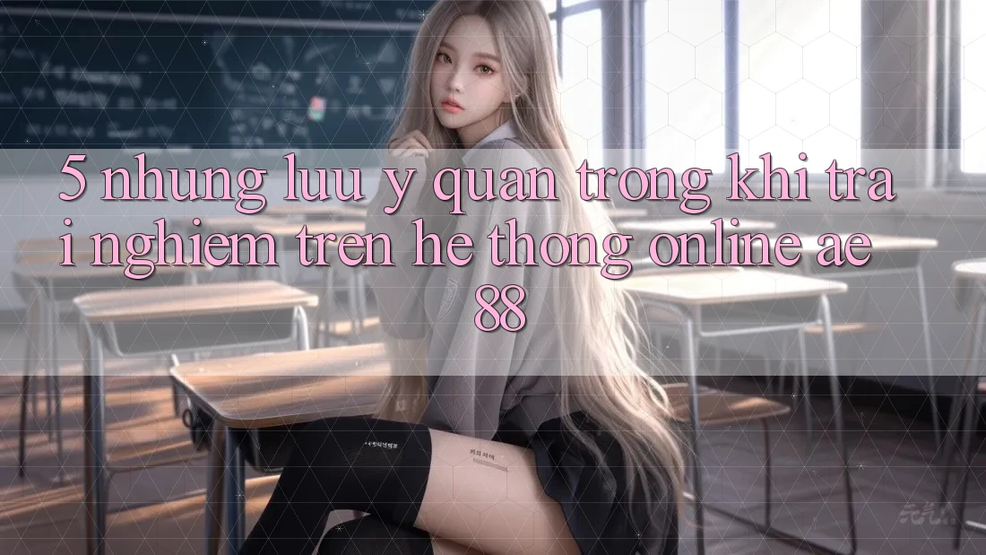 5. Những Lưu Ý Quan Trọng Khi Trải Nghiệm Trên Hệ thống Online AE 88