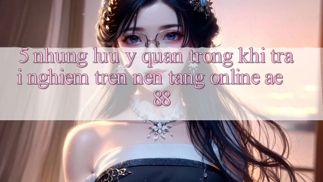 5. Những Lưu Ý Quan Trọng Khi Trải Nghiệm Trên Nền Tảng Online AE 88