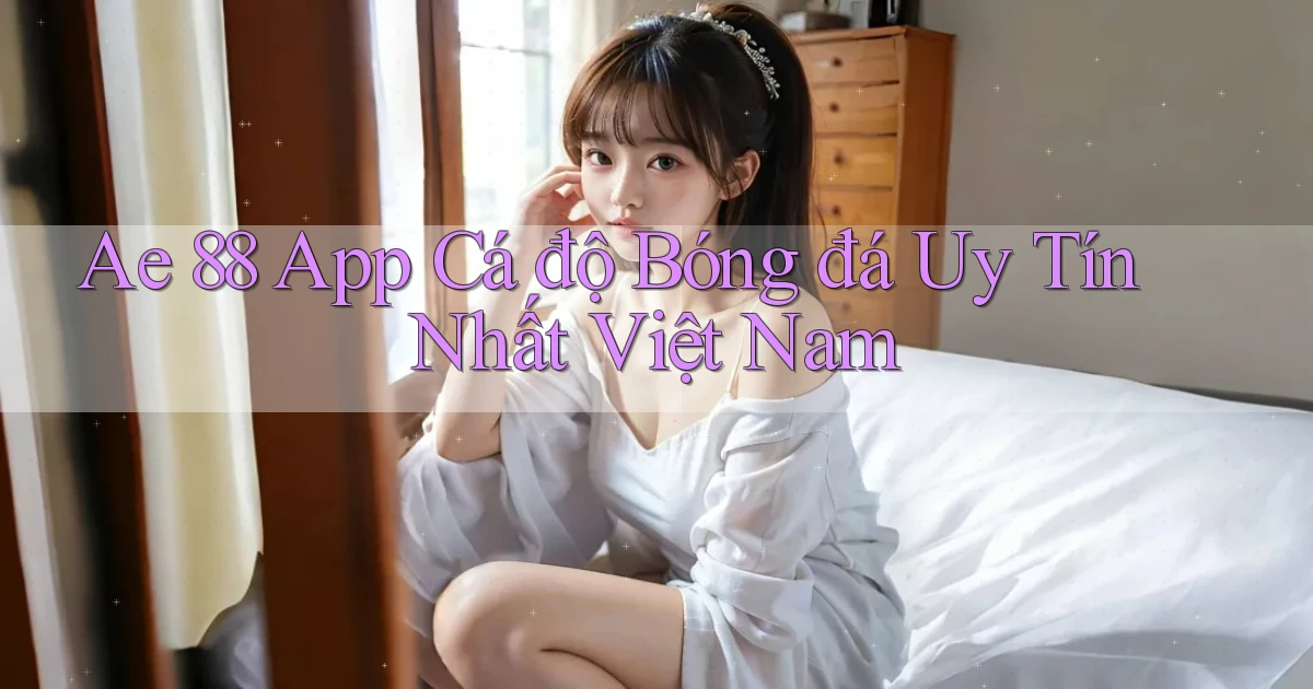 ae 88 app cá độ bóng đá uy tín nhất việt nam