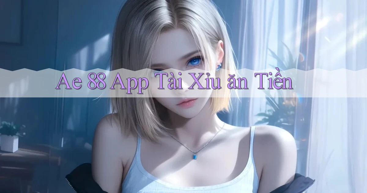 ae 88 app tài xỉu ăn tiền