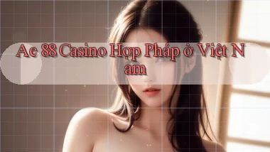 ae 88 casino hợp pháp ở việt nam