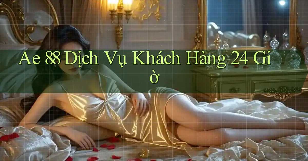ae 88 Dịch vụ khách hàng 24 giờ