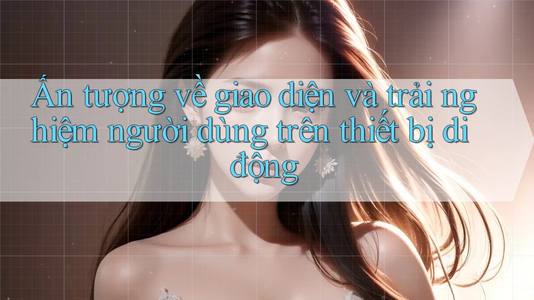 Ấn tượng về giao diện và trải nghiệm người dùng trên thiết bị di động