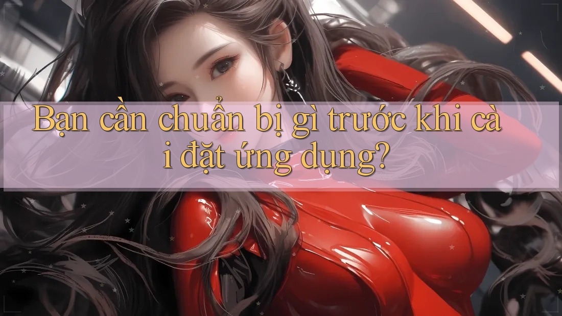 Bạn cần chuẩn bị gì trước khi cài đặt ứng dụng?