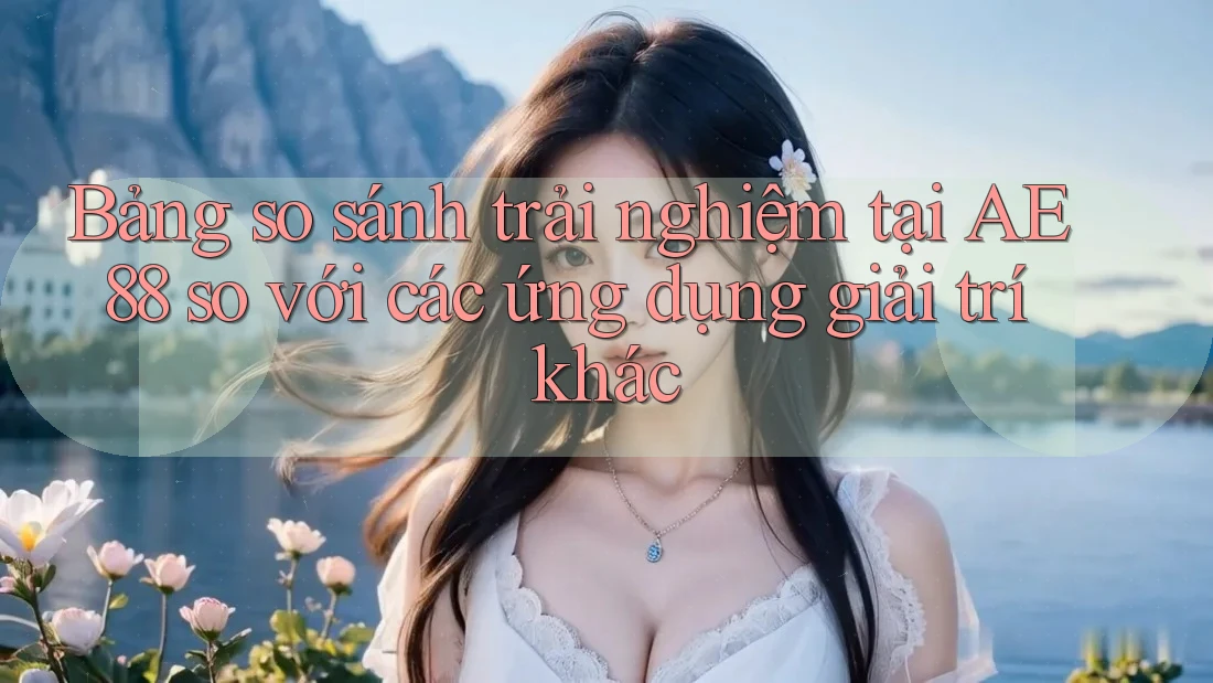 Bảng so sánh trải nghiệm tại AE 88 so với các ứng dụng giải trí khác