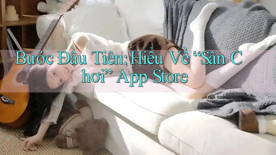 Bước Đầu Tiên: Hiểu Về “Sân Chơi” App Store