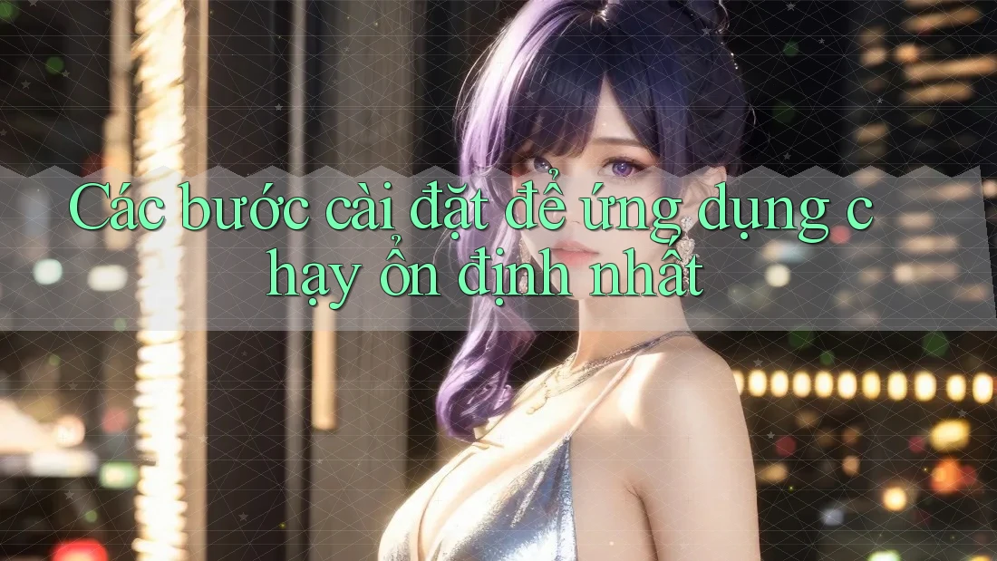 Các bước cài đặt để ứng dụng chạy ổn định nhất