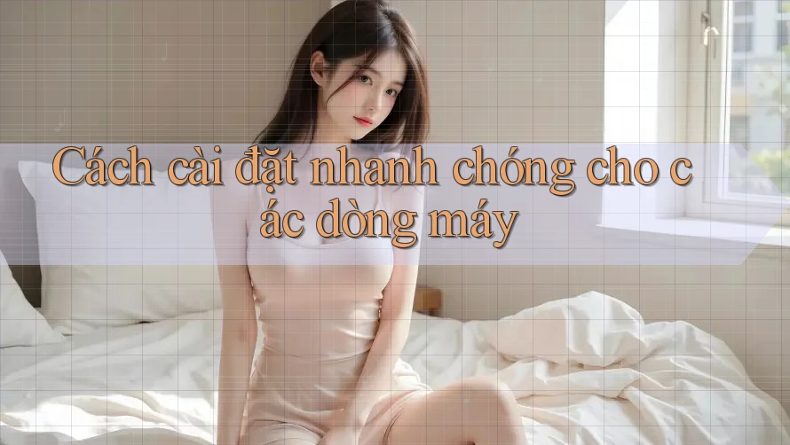 Cách cài đặt nhanh chóng cho các dòng máy