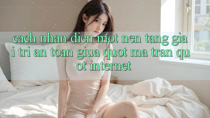 Cách nhận diện một nền tảng giải trí an toàn giữa " ma trận" internet Cách nhận diện một nền tảng giải trí an toàn giữa " ma trận" internet