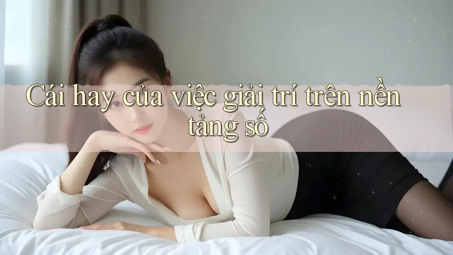 Cái hay của việc giải trí trên nền tảng số