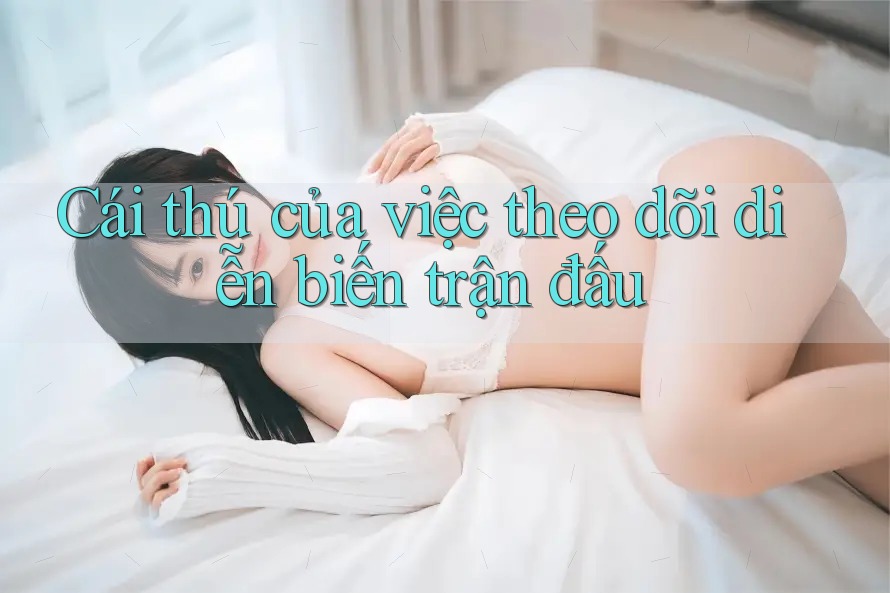 Cái thú của việc theo dõi diễn biến trận đấu