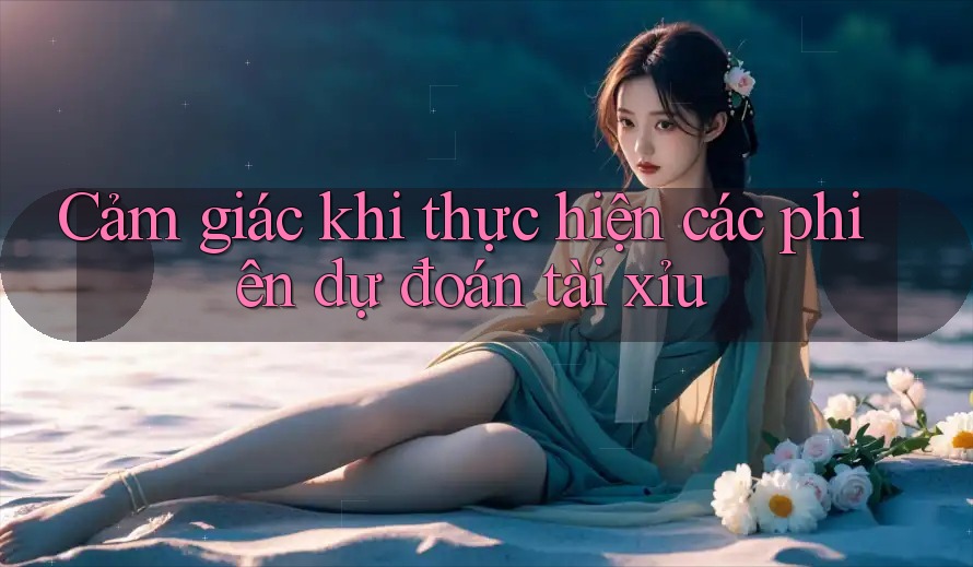 Cảm giác khi thực hiện các phiên dự đoán tài xỉu