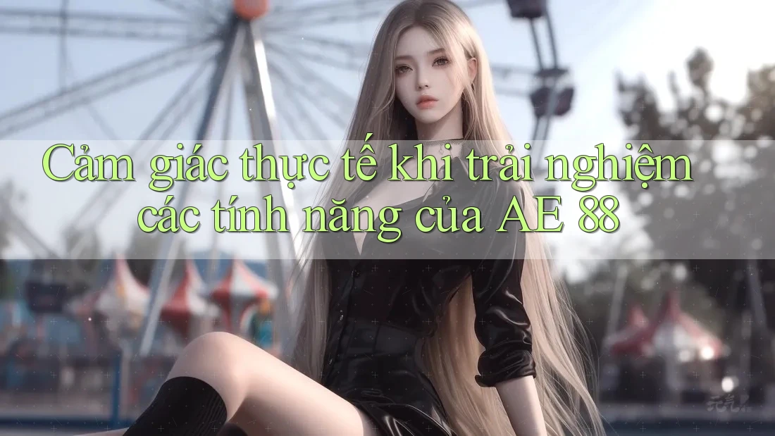 Cảm giác thực tế khi trải nghiệm các tính năng của AE 88