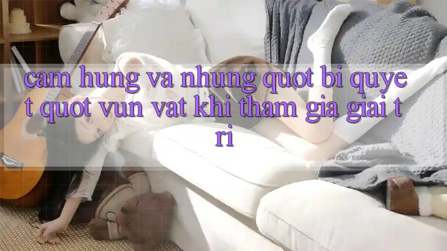 Cảm hứng và những " bí quyết" vụn vặt khi tham gia giải trí