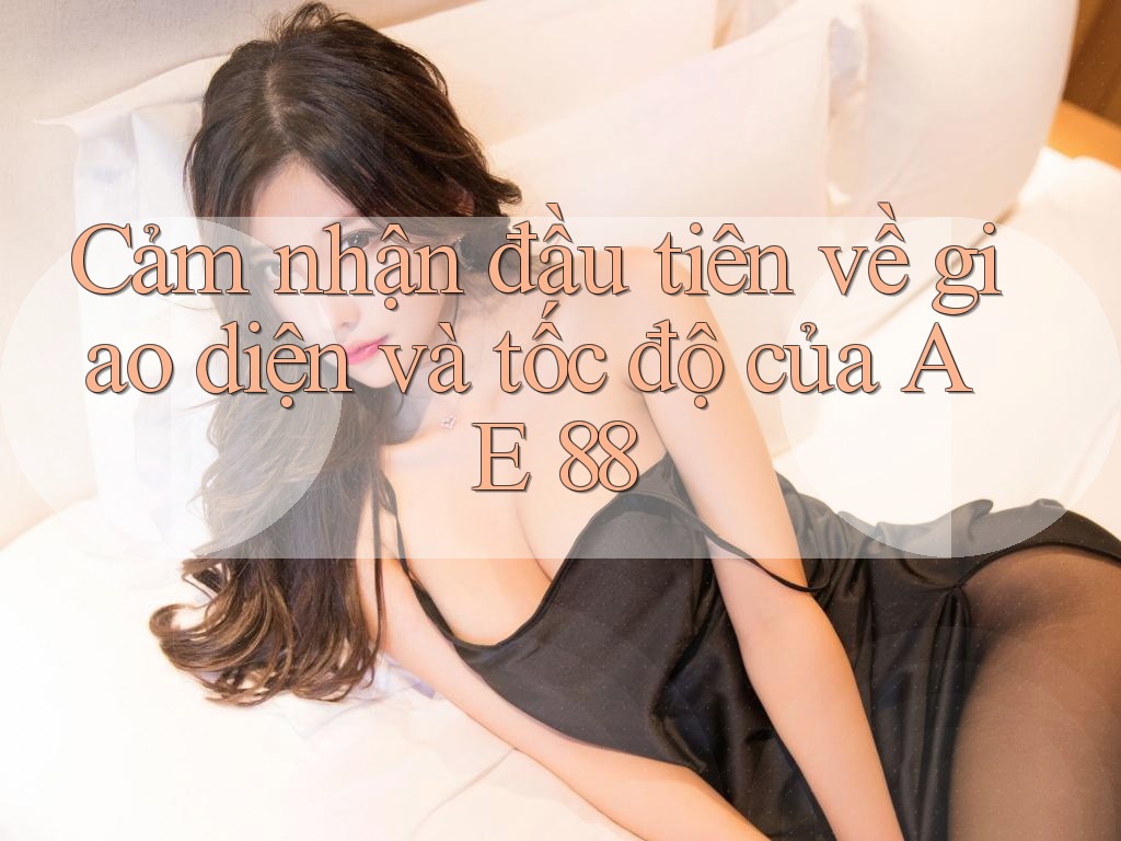 Cảm nhận đầu tiên về giao diện và tốc độ của AE 88