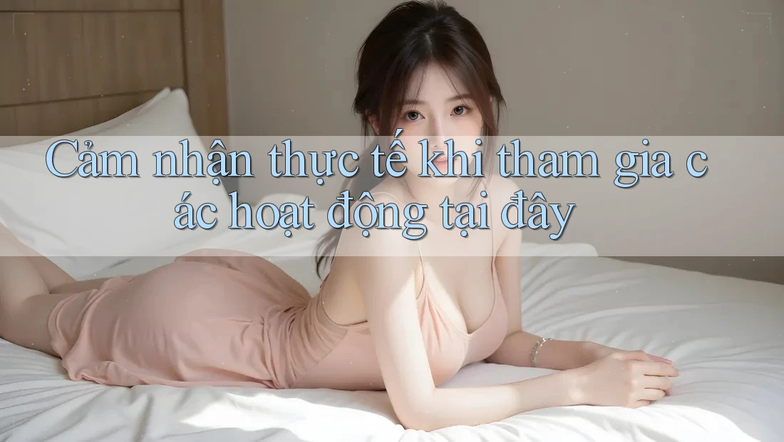 Cảm nhận thực tế khi tham gia các hoạt động tại đây