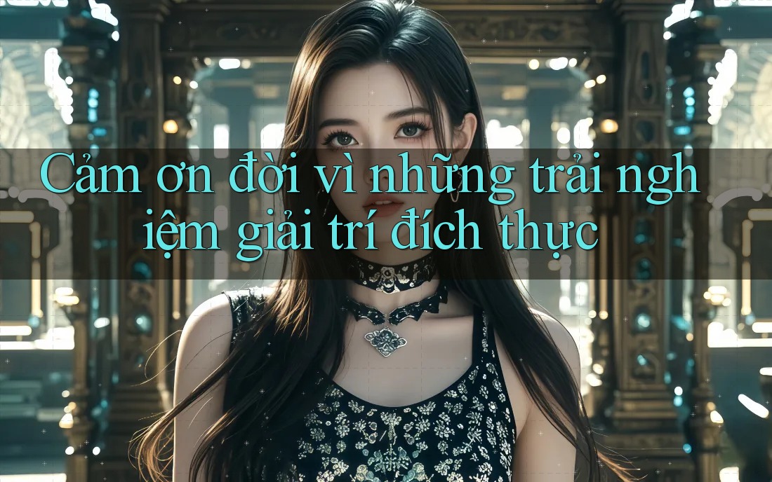 Cảm ơn đời vì những trải nghiệm giải trí đích thực