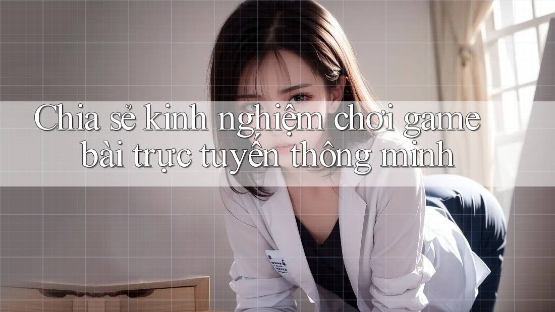 Chia sẻ kinh nghiệm chơi game bài trực tuyến thông minh