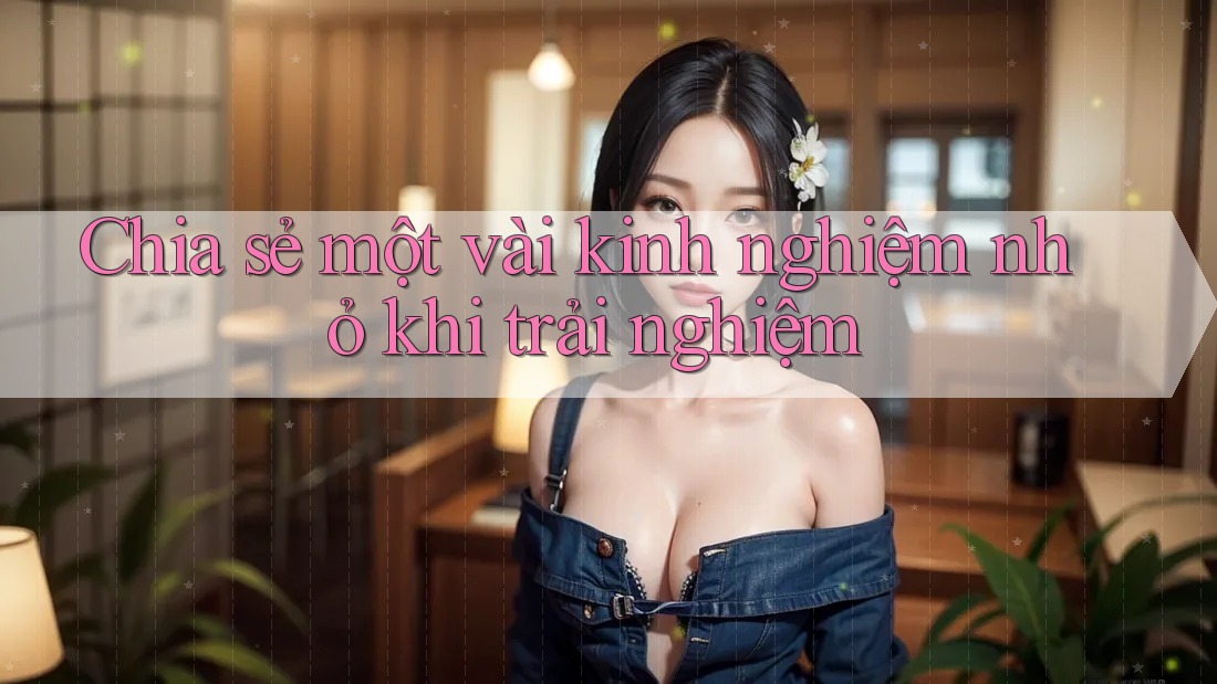 Chia sẻ một vài kinh nghiệm nhỏ khi trải nghiệm