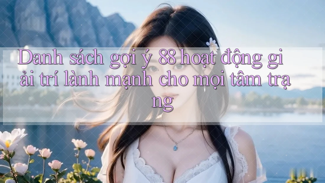 Danh sách gợi ý 88 hoạt động giải trí lành mạnh cho mọi tâm trạng