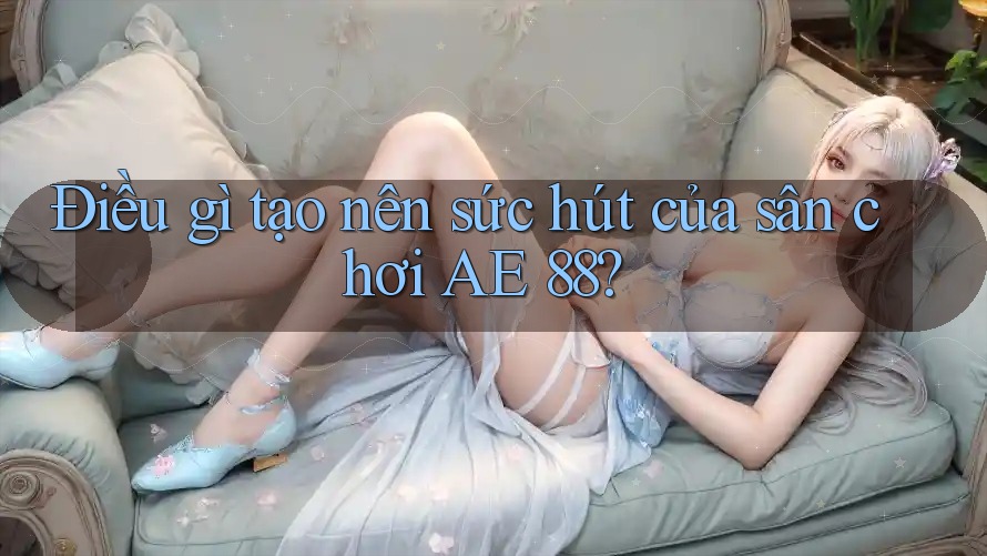 Điều gì tạo nên sức hút của sân chơi AE 88?