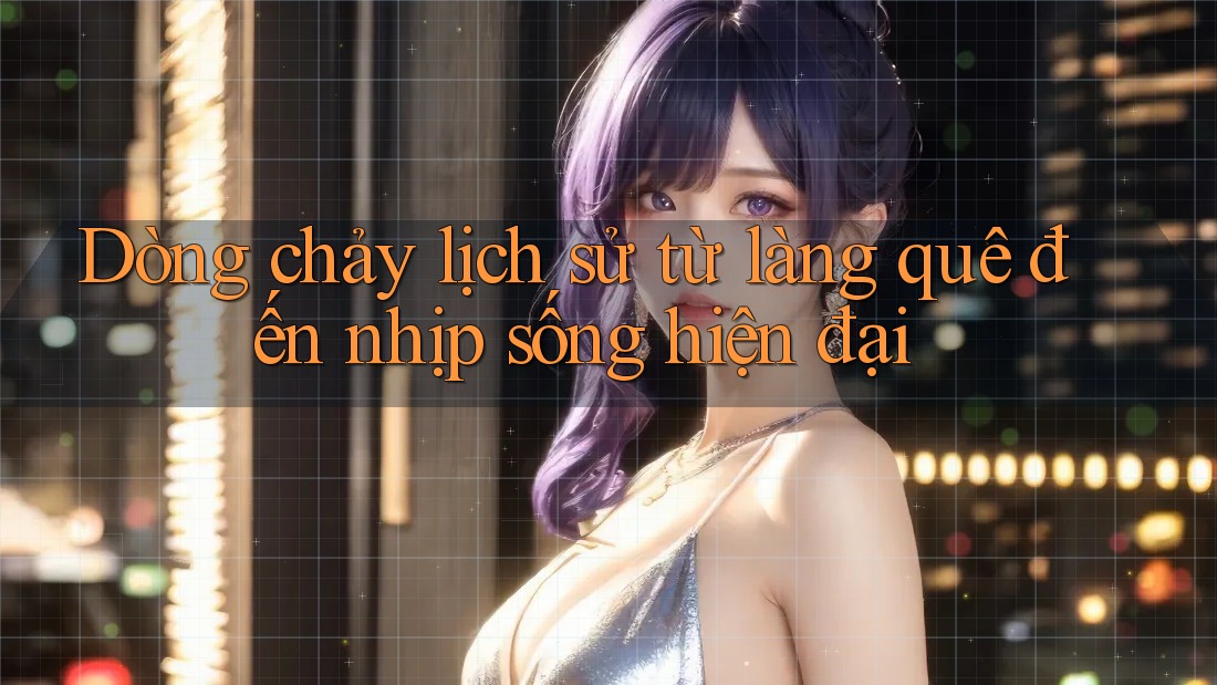 Dòng chảy lịch sử từ làng quê đến nhịp sống hiện đại