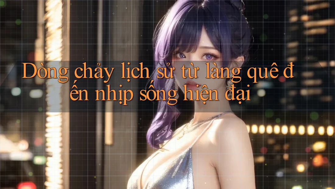 Dòng chảy lịch sử từ làng quê đến nhịp sống hiện đại