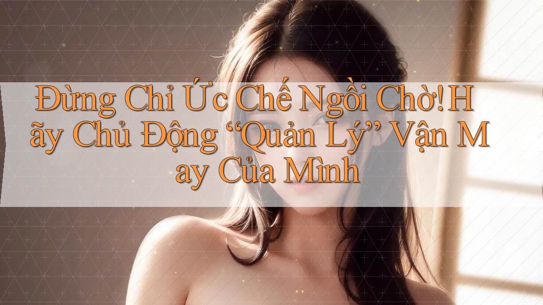 Đừng Chỉ Ức Chế Ngồi Chờ! Hãy Chủ Động “Quản Lý” Vận May Của Mình