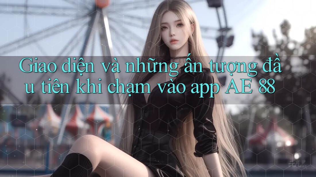 Giao diện và những ấn tượng đầu tiên khi chạm vào app AE 88