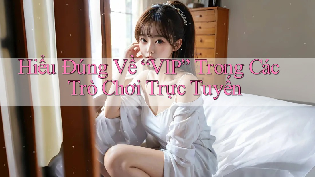 Hiểu Đúng Về “VIP” Trong Các Trò Chơi Trực Tuyến Hiểu Đúng Về “VIP” Trong Các Trò Chơi Trực Tuyến