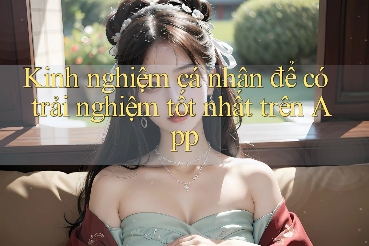 Kinh nghiệm cá nhân để có trải nghiệm tốt nhất trên App