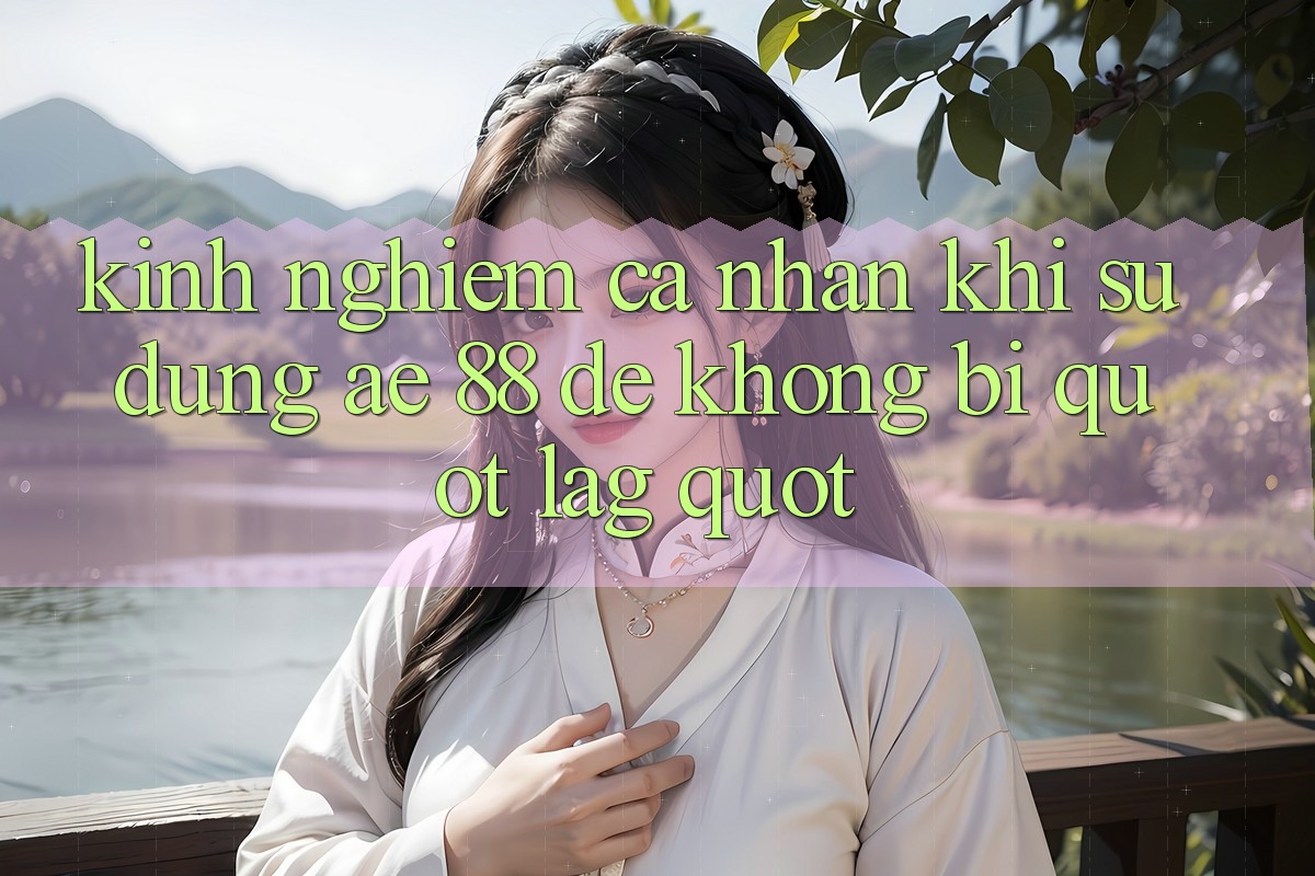 Kinh nghiệm cá nhân khi sử dụng Ae 88 để không bị " lag"