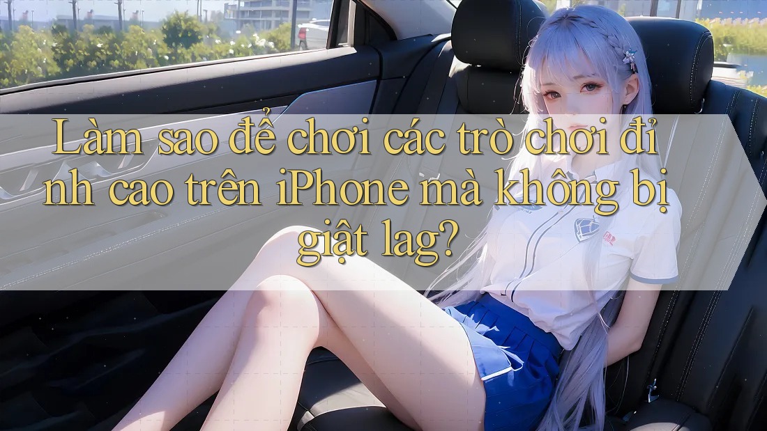 Làm sao để chơi các trò chơi đỉnh cao trên iPhone mà không bị giật lag?