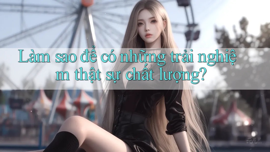 Làm sao để có những trải nghiệm thật sự chất lượng?