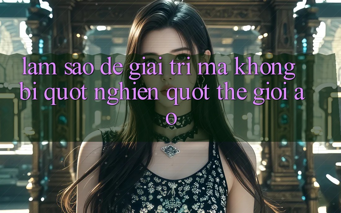 Làm sao để giải trí mà không bị " nghiện" thế giới ảo?