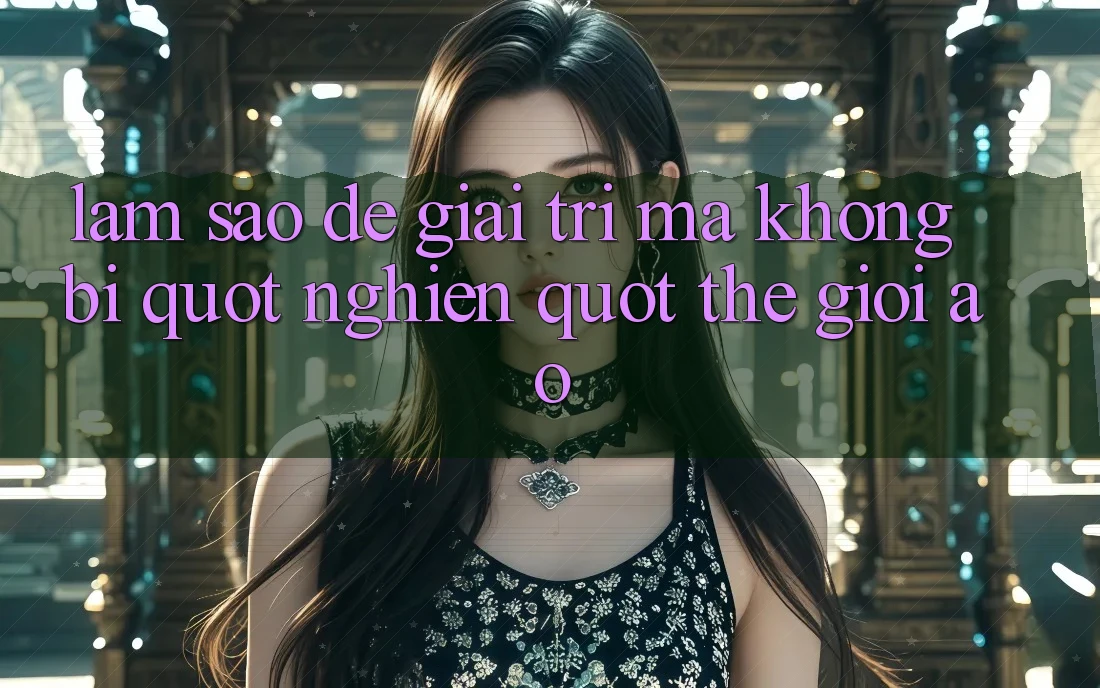 Làm sao để giải trí mà không bị " nghiện" thế giới ảo?