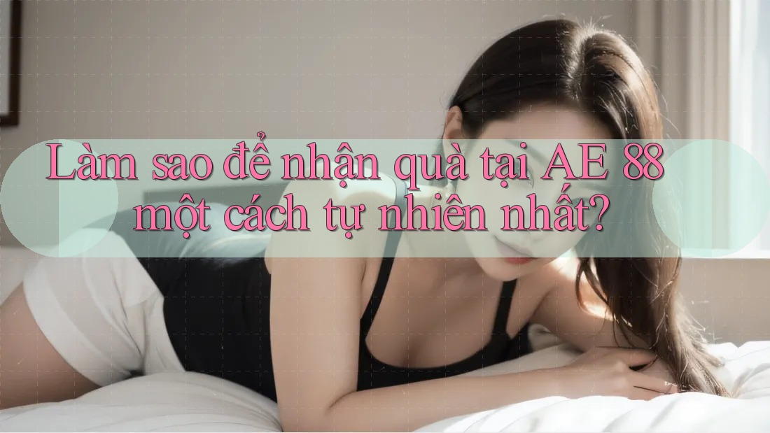 Làm sao để nhận quà tại AE 88 một cách tự nhiên nhất?