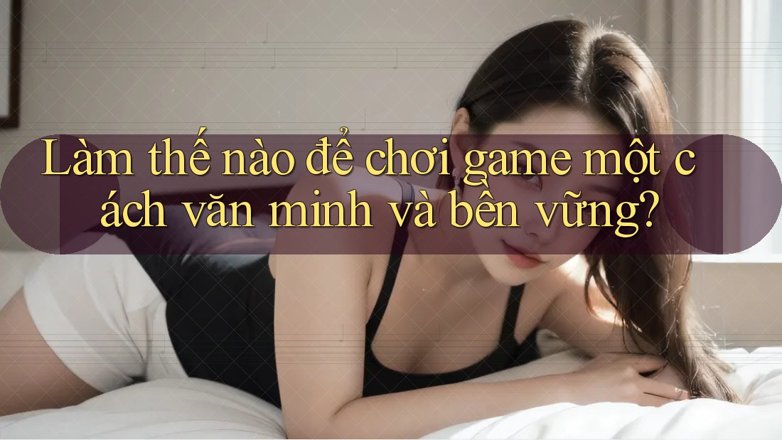 Làm thế nào để chơi game một cách văn minh và bền vững?