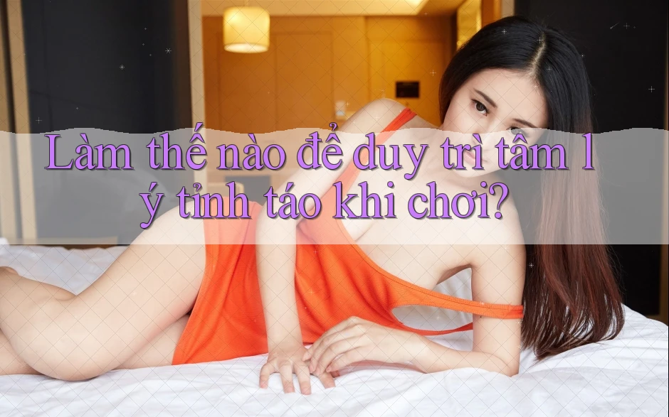 Làm thế nào để duy trì tâm lý tỉnh táo khi chơi?