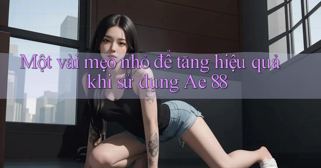 Một vài mẹo nhỏ để tăng hiệu quả khi sử dụng Ae 88