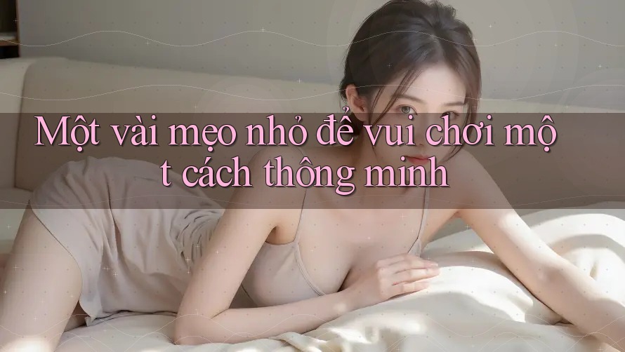 Một vài mẹo nhỏ để vui chơi một cách thông minh