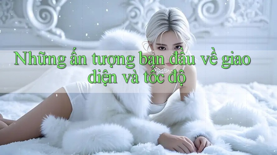 Những ấn tượng ban đầu về giao diện và tốc độ
