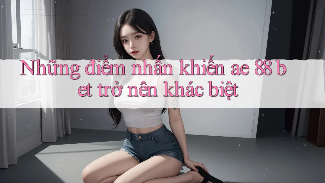 Những điểm nhấn khiến ae 88 bet trở nên khác biệt